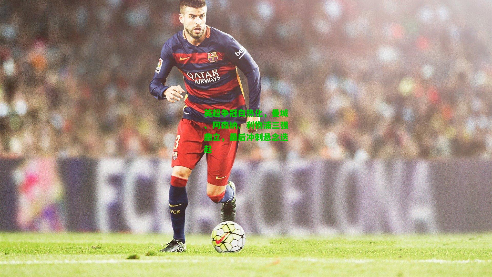 英超争冠白热化，曼城、阿森纳、利物浦三强鼎立，最后冲刺悬念迭起