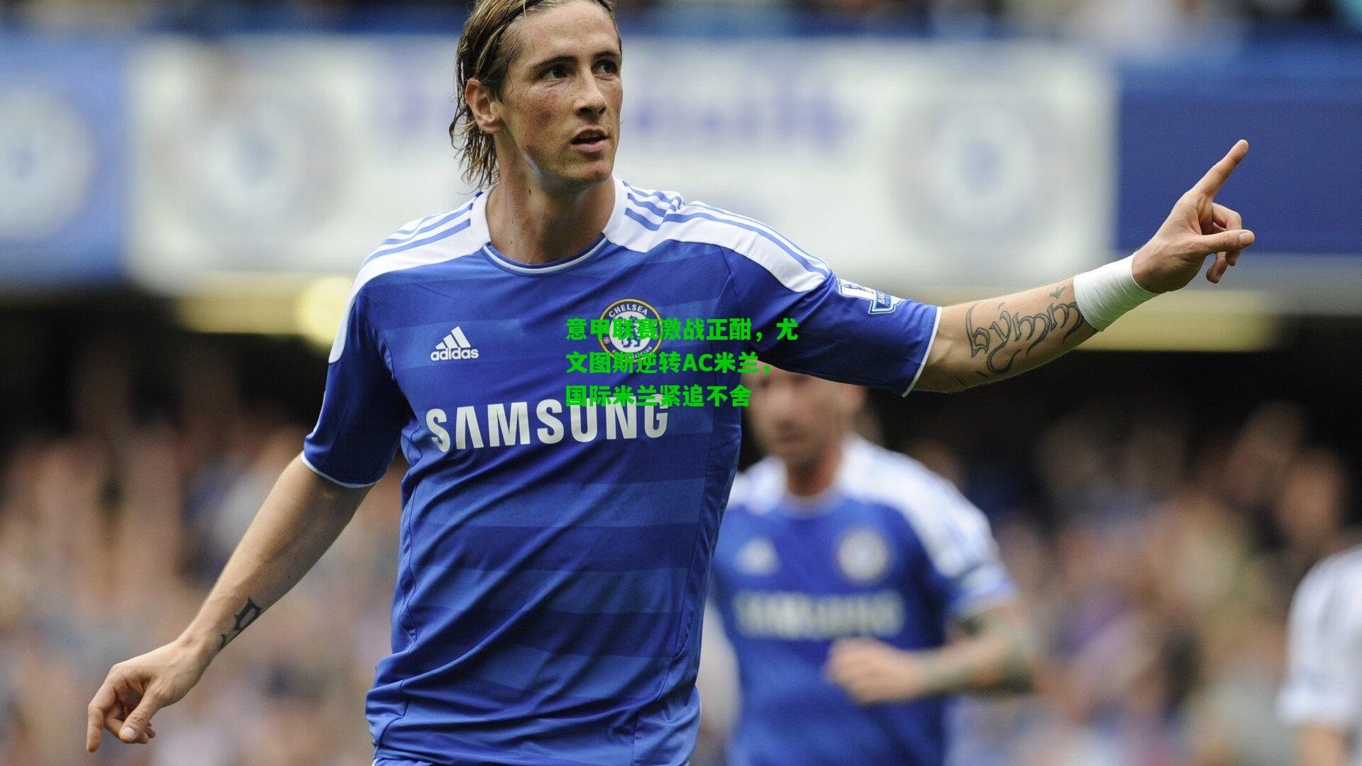 意甲联赛激战正酣，尤文图斯逆转AC米兰，国际米兰紧追不舍